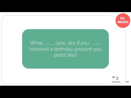 What …………… (you, do) if you …………… (receive) a birthday present you didn’t like? Go back