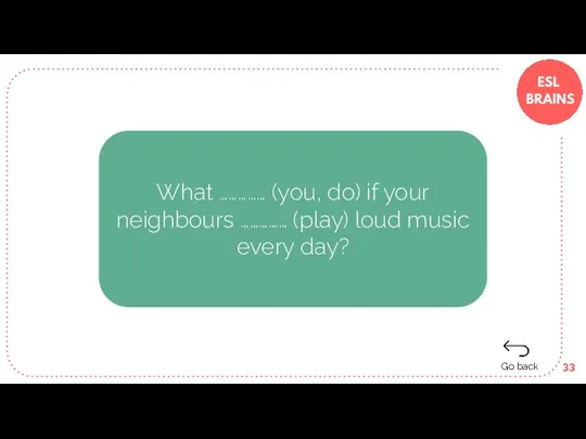What …………… (you, do) if your neighbours …………… (play) loud music every day? Go back