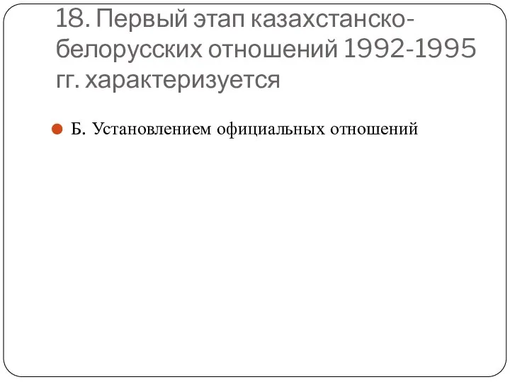 18. Первый этап казахстанско-белорусских отношений 1992-1995 гг. характеризуется Б. Установлением официальных отношений