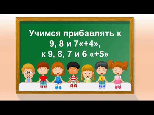 Учимся прибавлять к 9, 8 и 7«+4», к 9, 8, 7 и 6 «+5»