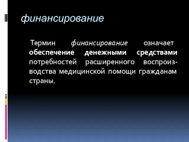 финансирование Термин финансирование означает обеспечение денежными средствами потребностей расширенного воспроиз-водства медицинской помощи гражданам страны.