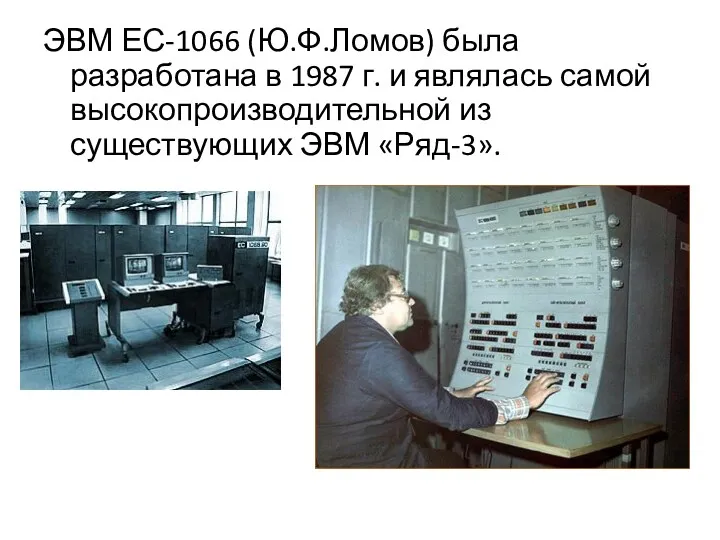 ЭВМ ЕС-1066 (Ю.Ф.Ломов) была разработана в 1987 г. и являлась самой высокопроизводительной из существующих ЭВМ «Ряд-3».