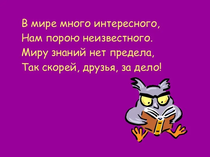 В мире много интересного, Нам порою неизвестного. Миру знаний нет предела, Так скорей, друзья, за дело!