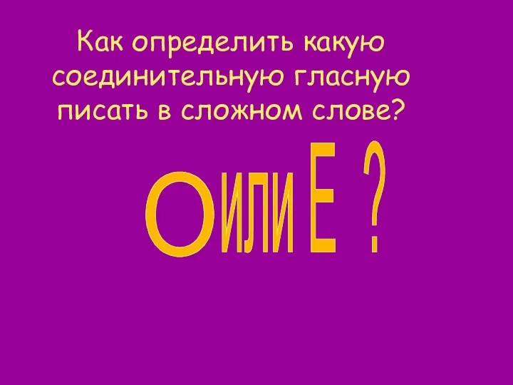 Как определить какую соединительную гласную писать в сложном слове? О или Е ?