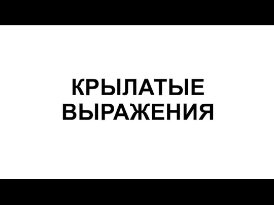 КРЫЛАТЫЕ ВЫРАЖЕНИЯ