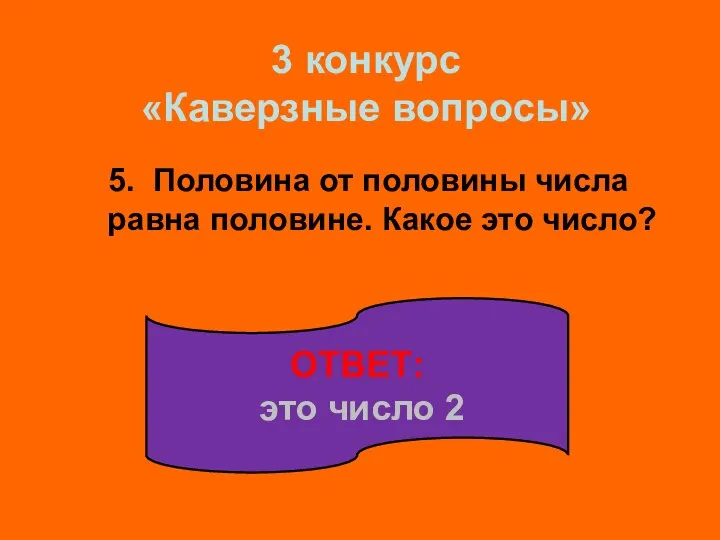 5. Половина от половины числа равна половине. Какое это число? ОТВЕТ: это число