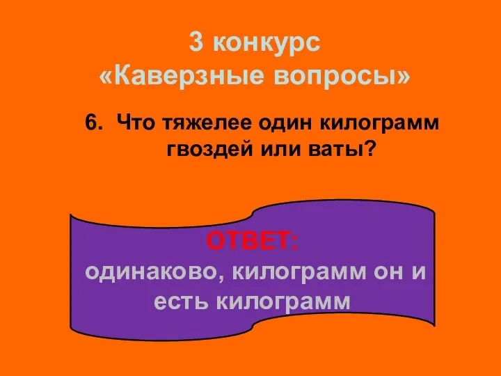 6. Что тяжелее один килограмм гвоздей или ваты? ОТВЕТ: одинаково, килограмм он и