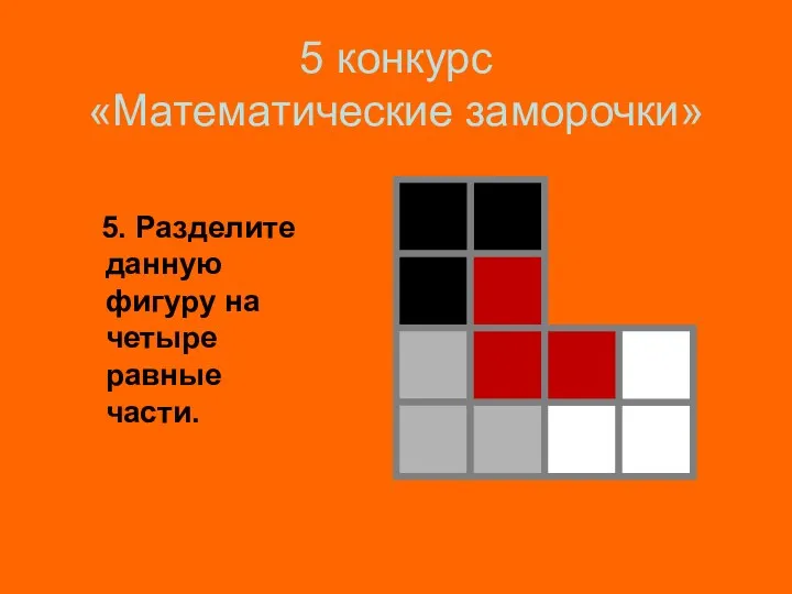 5 конкурс «Математические заморочки» 5. Разделите данную фигуру на четыре равные части.