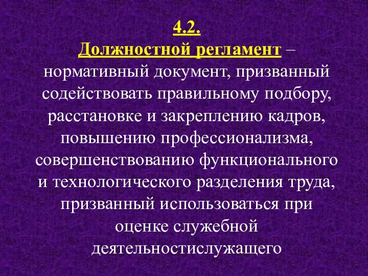 4.2. Должностной регламент – нормативный документ, призванный содействовать правильному подбору,