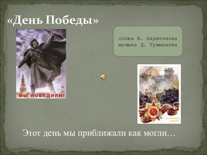 «День Победы» Этот день мы приближали как могли… слова В. Харитонова музыка Д. Тухманова