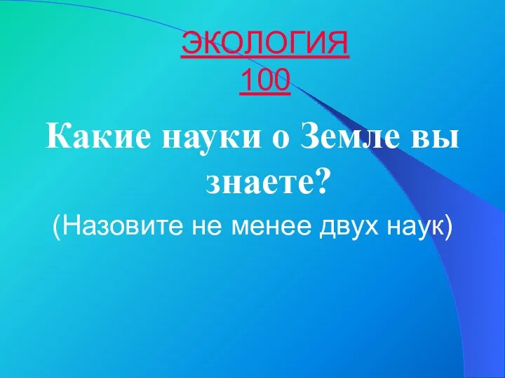 ЭКОЛОГИЯ 100 Какие науки о Земле вы знаете? (Назовите не менее двух наук)