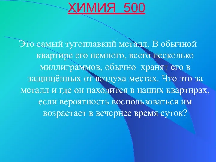 ХИМИЯ 500 Это самый тугоплавкий металл. В обычной квартире его