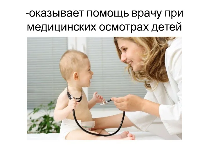 -оказывает помощь врачу при медицинских осмотрах детей
