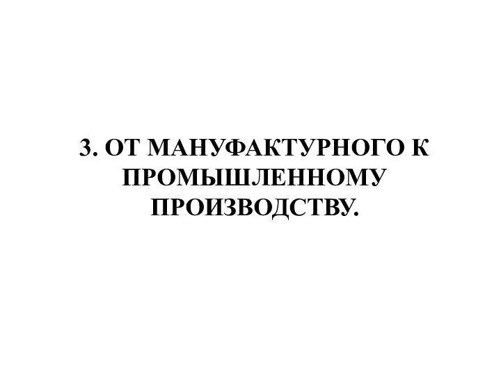 3. ОТ МАНУФАКТУРНОГО К ПРОМЫШЛЕННОМУ ПРОИЗВОДСТВУ.