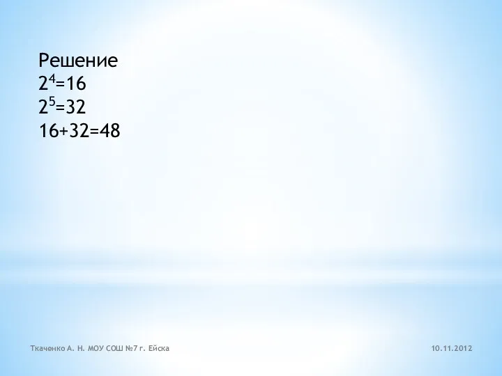 Решение 24=16 25=32 16+32=48 10.11.2012 Ткаченко А. Н. МОУ СОШ №7 г. Ейска