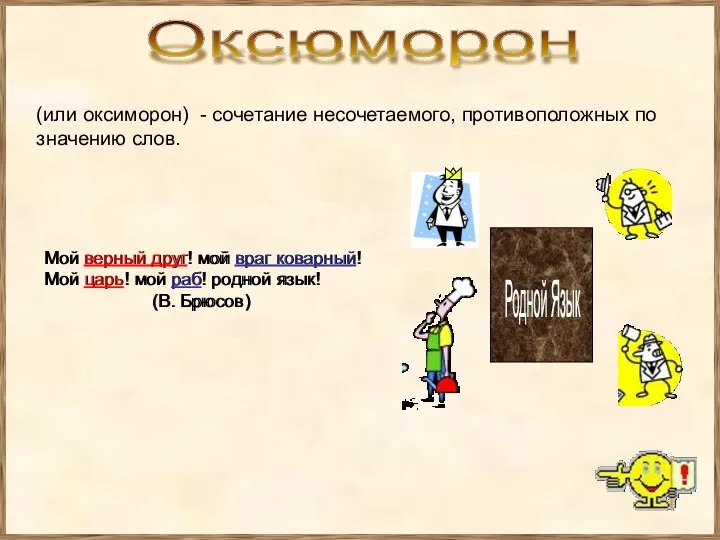 Оксюморон (или оксиморон) - сочетание несочетаемого, противоположных по значению слов.