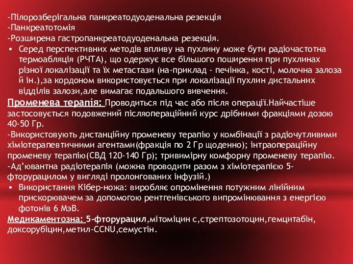 -Пілорозберігальна панкреатодуоденальна резекція -Панкреатотомія -Розширена гастропанкреатодуоденальна резекція. Серед перспективних методів впливу на пухлину