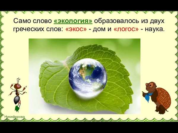 Само слово «экология» образовалось из двух греческих слов: «экос» - дом и «логос» - наука.