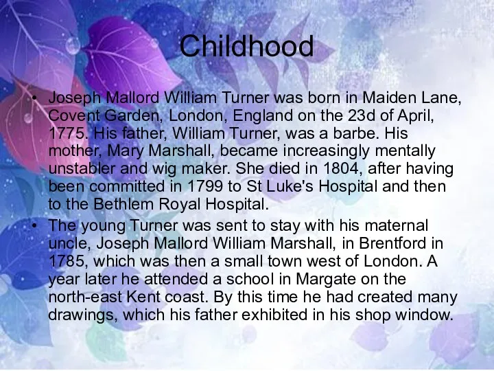 Childhood Joseph Mallord William Turner was born in Maiden Lane, Covent Garden, London,