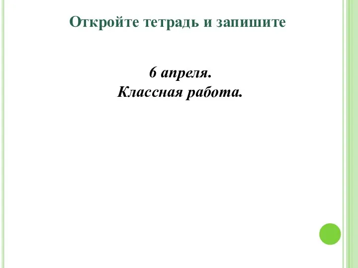 Откройте тетрадь и запишите 6 апреля. Классная работа.