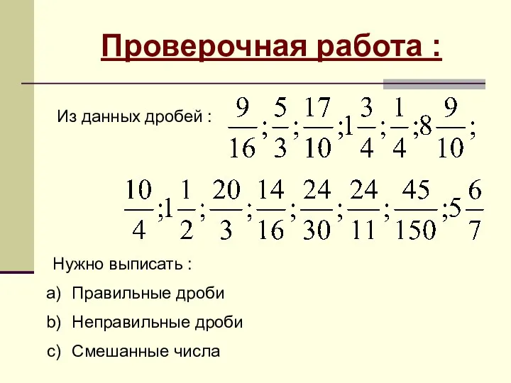 Проверочная работа : Из данных дробей : Нужно выписать : Правильные дроби Неправильные дроби Смешанные числа