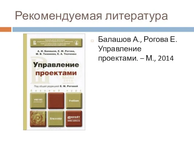 Рекомендуемая литература Балашов А., Рогова Е. Управление проектами. – М., 2014