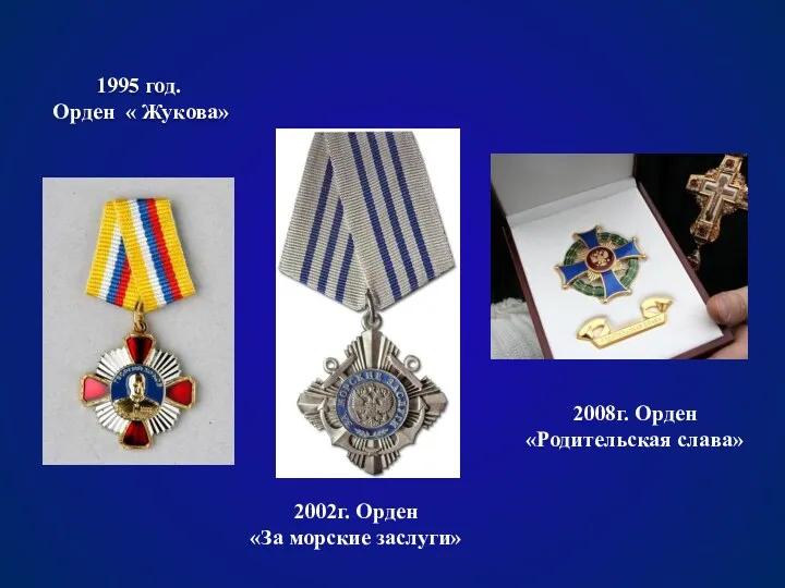 1995 год. Орден « Жукова» 2002г. Орден «За морские заслуги» 2008г. Орден «Родительская слава»
