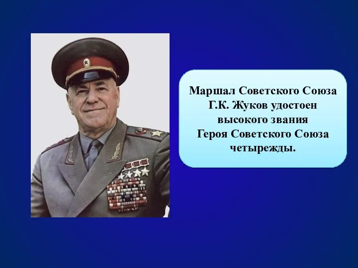 Маршал Советского Союза Г.К. Жуков удостоен высокого звания Героя Советского Союза четырежды.
