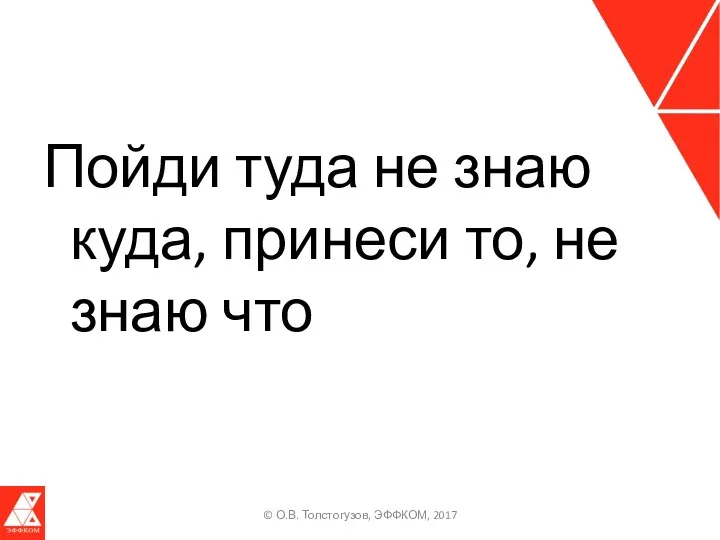 Пойди туда не знаю куда, принеси то, не знаю что © О.В. Толстогузов, ЭФФКОМ, 2017