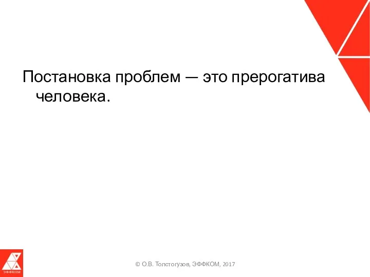 Постановка проблем — это прерогатива человека. © О.В. Толстогузов, ЭФФКОМ, 2017