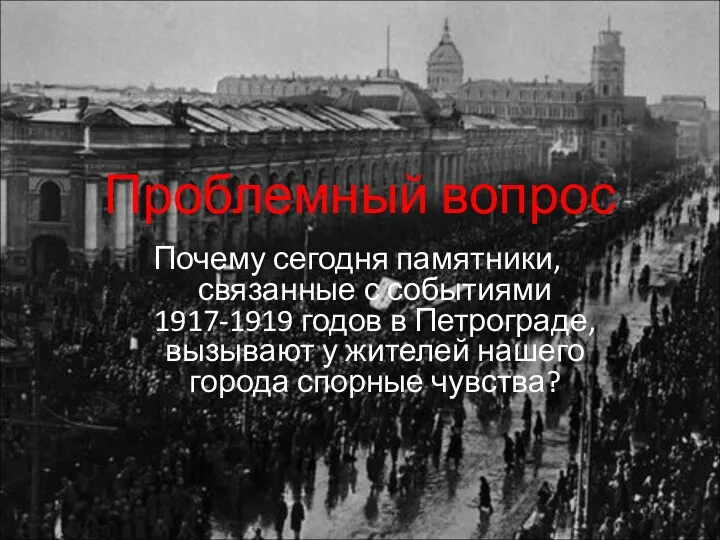 Проблемный вопрос Почему сегодня памятники, связанные с событиями 1917-1919 годов в Петрограде, вызывают