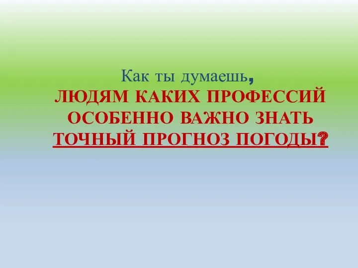 ЛЮДЯМ КАКИХ ПРОФЕССИЙ ОСОБЕННО ВАЖНО ЗНАТЬ ТОЧНЫЙ ПРОГНОЗ ПОГОДЫ? Как ты думаешь,