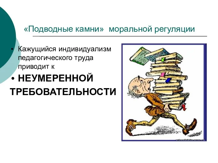 «Подводные камни» моральной регуляции Кажущийся индивидуализм педагогического труда приводит к НЕУМЕРЕННОЙ ТРЕБОВАТЕЛЬНОСТИ