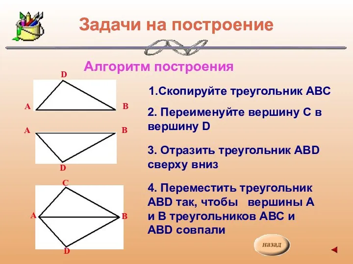Алгоритм построения 1.Скопируйте треугольник АВС 2. Переименуйте вершину С в