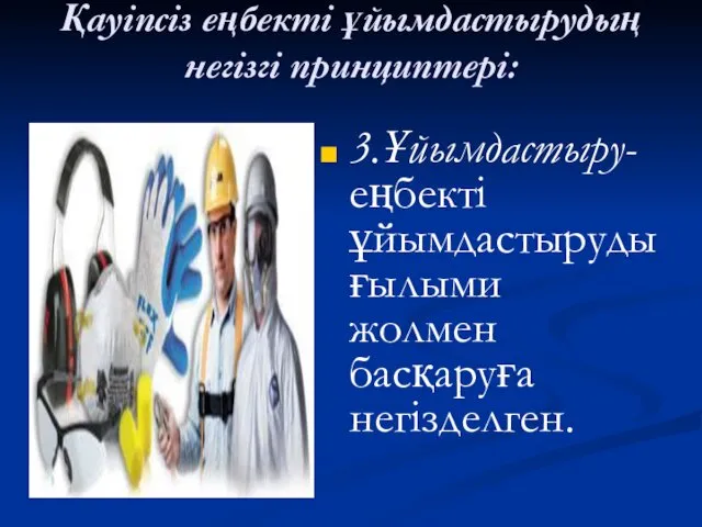 Қауіпсіз еңбекті ұйымдастырудың негізгі принциптері: 3.Ұйымдастыру-еңбекті ұйымдастыруды ғылыми жолмен басқаруға негізделген.