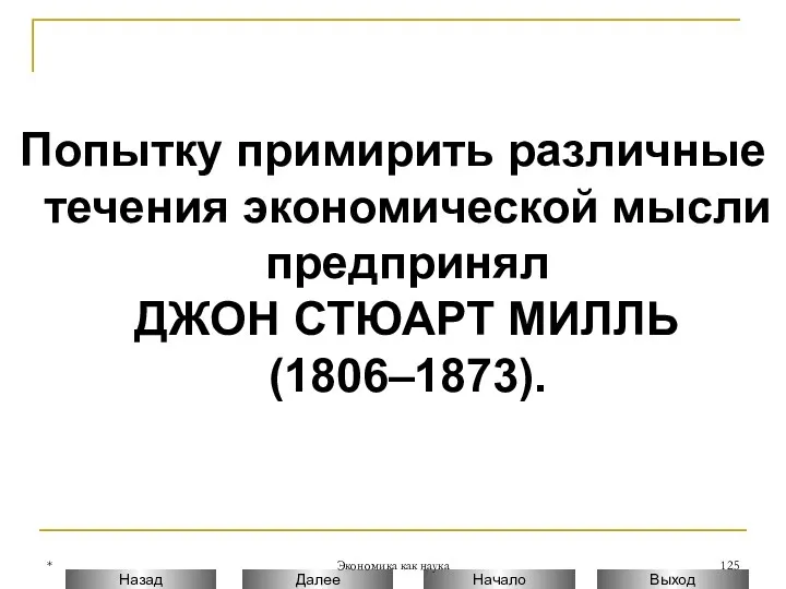 * Экономика как наука Попытку примирить различные течения экономической мысли предпринял ДЖОН СТЮАРТ МИЛЛЬ (1806–1873).