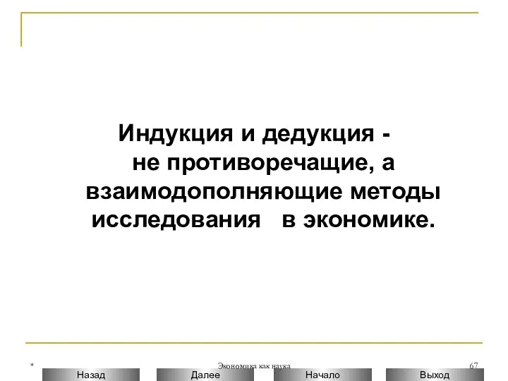 * Экономика как наука Индукция и дедукция - не противоречащие, а взаимодополняющие методы исследования в экономике.