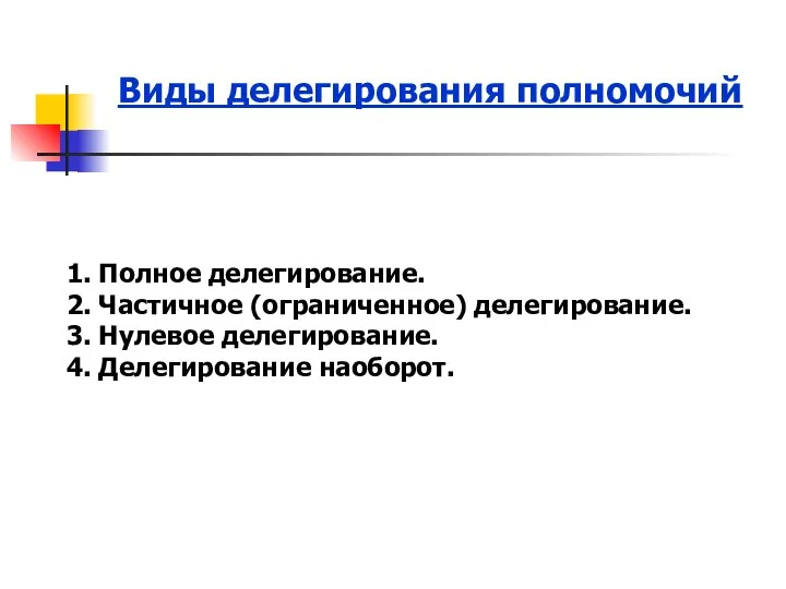 Виды делегирования полномочий 1. Полное делегирование. 2. Частичное (ограниченное) делегирование. 3. Нулевое делегирование. 4. Делегирование наоборот.