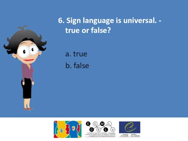 6. Sign language is universal. - true or false? a. true b. false