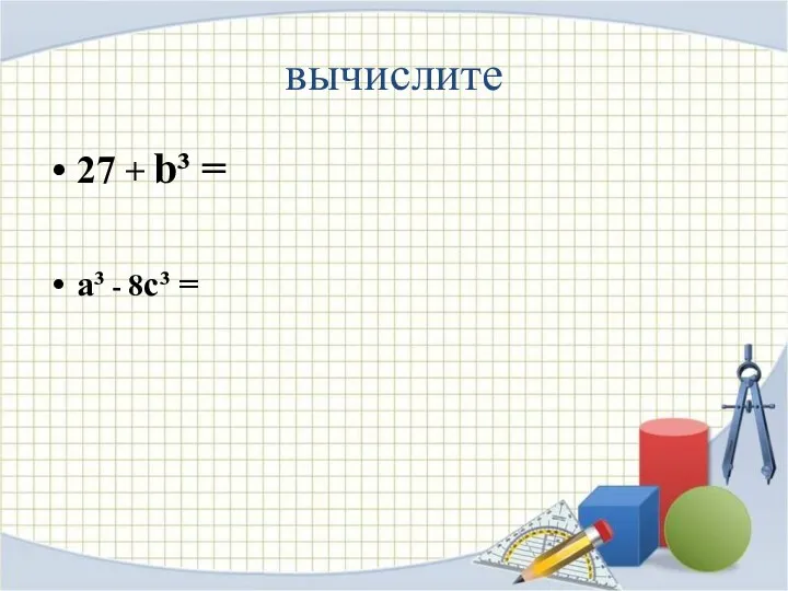 вычислите 27 + b³ = a³ - 8c³ =