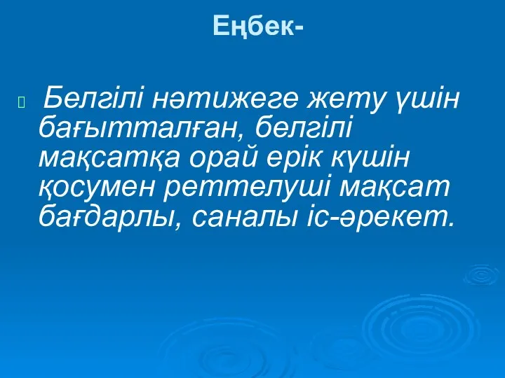 Еңбек- Белгілі нәтижеге жету үшін бағытталған, белгілі мақсатқа орай ерік