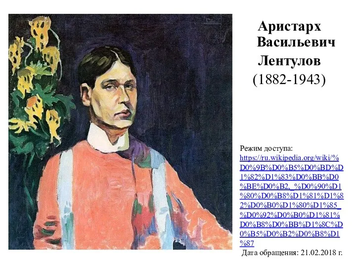 Аристарх Васильевич Лентулов (1882-1943) Режим доступа: https://ru.wikipedia.org/wiki/%D0%9B%D0%B5%D0%BD%D1%82%D1%83%D0%BB%D0%BE%D0%B2,_%D0%90%D1%80%D0%B8%D1%81%D1%82%D0%B0%D1%80%D1%85_%D0%92%D0%B0%D1%81%D0%B8%D0%BB%D1%8C%D0%B5%D0%B2%D0%B8%D1%87 Дата обращения: 21.02.2018 г.