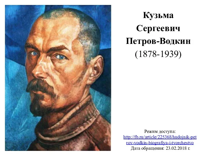 Кузьма Сергеевич Петров-Водкин (1878-1939) Режим доступа: http://fb.ru/article/225368/hudojnik-petrov-vodkin-biografiya-i-tvorchestvo Дата обращения: 23.02.2018 г.