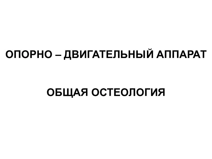 ОПОРНО – ДВИГАТЕЛЬНЫЙ АППАРАТ ОБЩАЯ ОСТЕОЛОГИЯ