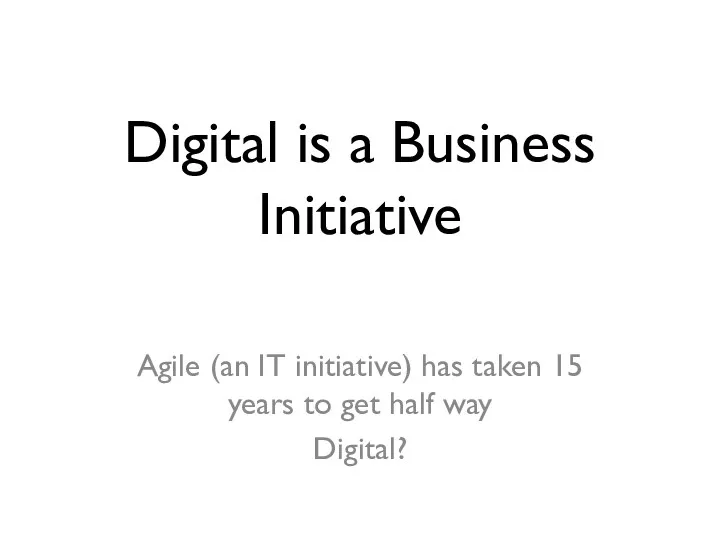 Digital is a Business Initiative Agile (an IT initiative) has taken 15 years