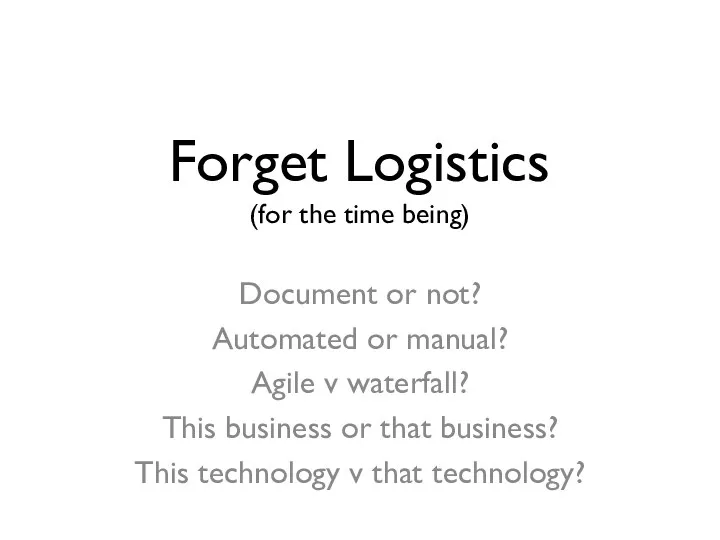Forget Logistics (for the time being) Document or not? Automated or manual? Agile