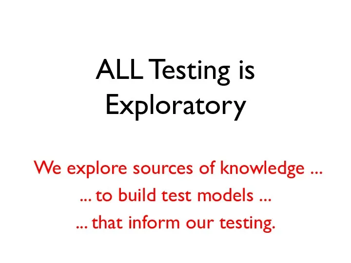 ALL Testing is Exploratory We explore sources of knowledge ... ... to build