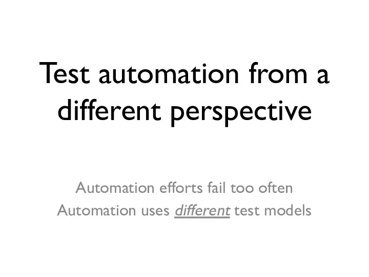 Test automation from a different perspective Automation efforts fail too often Automation uses different test models