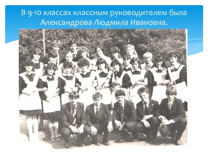 В 9-10 классах классным руководителем была Александрова Людмила Ивановна.