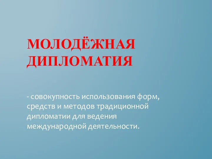 МОЛОДЁЖНАЯ ДИПЛОМАТИЯ - совокупность использования форм, средств и методов традиционной дипломатии для ведения международной деятельности.